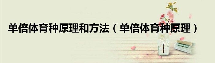 單倍體育種原理和方法（單倍體育種原理）