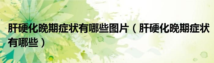 肝硬化晚期癥狀有哪些圖片（肝硬化晚期癥狀有哪些）
