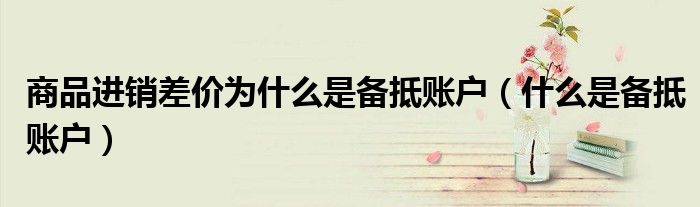 商品進(jìn)銷差價(jià)為什么是備抵賬戶（什么是備抵賬戶）