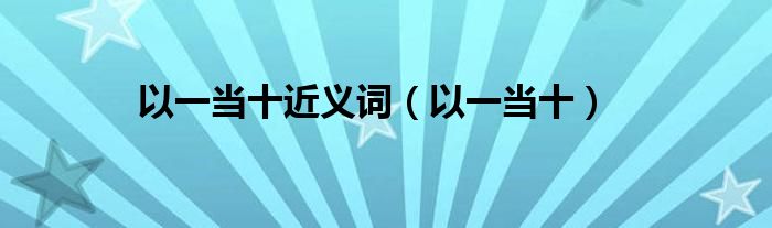 以一當(dāng)十近義詞（以一當(dāng)十）
