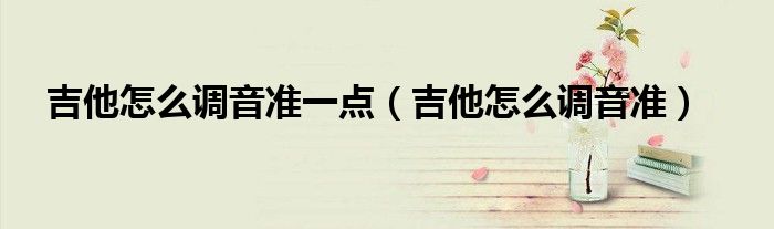 吉他怎么調(diào)音準一點（吉他怎么調(diào)音準）