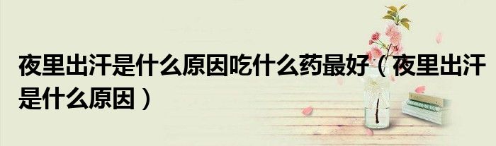 夜里出汗是什么原因吃什么藥最好（夜里出汗是什么原因）
