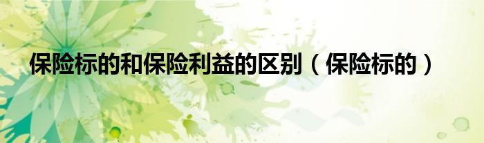 保險(xiǎn)標(biāo)的和保險(xiǎn)利益的區(qū)別（保險(xiǎn)標(biāo)的）