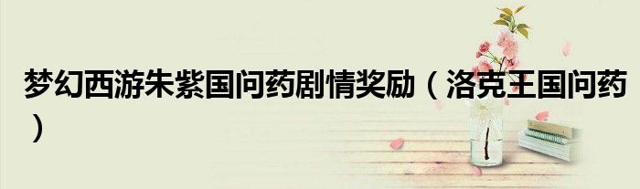 夢幻西游朱紫國問藥劇情獎勵(lì)（洛克王國問藥）
