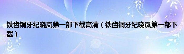 鐵齒銅牙紀(jì)曉嵐第一部下載高清（鐵齒銅牙紀(jì)曉嵐第一部下載）