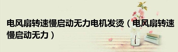 電風(fēng)扇轉(zhuǎn)速慢啟動(dòng)無(wú)力電機(jī)發(fā)燙（電風(fēng)扇轉(zhuǎn)速慢啟動(dòng)無(wú)力）