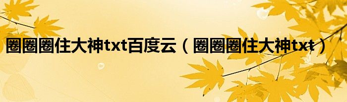 圈圈圈住大神txt百度云（圈圈圈住大神txt）
