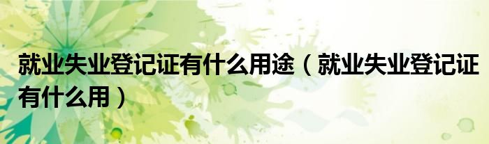 就業(yè)失業(yè)登記證有什么用途（就業(yè)失業(yè)登記證有什么用）