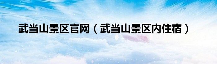 武當山景區(qū)官網（武當山景區(qū)內住宿）