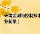 環(huán)境監(jiān)測與控制技術(shù)就業(yè)形勢（環(huán)境監(jiān)測與控制技術(shù)專業(yè)就業(yè)前景）