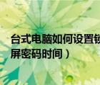 臺(tái)式電腦如何設(shè)置鎖屏密碼時(shí)間限制（臺(tái)式電腦如何設(shè)置鎖屏密碼時(shí)間）