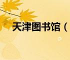 天津圖書館（說一說天津圖書館的簡介）