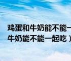雞蛋和牛奶能不能一起吃有那時(shí)候能吃有的不能吃（雞蛋和牛奶能不能一起吃）
