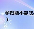 孕婦能不能吃薺菜?（孕婦到底能不能吃薺菜）