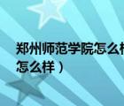 鄭州師范學(xué)院怎么樣?學(xué)校住宿環(huán)境如何呢（鄭州師范學(xué)院怎么樣）