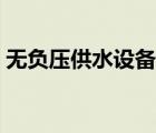 無負(fù)壓供水設(shè)備廠家（無負(fù)壓供水什么意思）