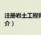 注冊巖土工程師（說一說注冊巖土工程師的簡介）