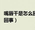 嘴唇干是怎么回事喝水也沒用（嘴巴干是怎么回事）