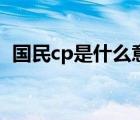 國(guó)民cp是什么意思?。▏?guó)民cp是什么意思）