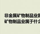 非金屬礦物制品業(yè)屬于什么行業(yè)制造業(yè)還是建筑業(yè)（非金屬礦物制品業(yè)屬于什么行業(yè)）