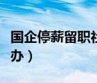 國企停薪留職社保怎么辦（停薪留職社保怎么辦）