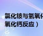 氯化銨與氫氧化鈣反應(yīng)制取氨氣（氯化銨與氫氧化鈣反應(yīng)）