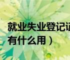 就業(yè)失業(yè)登記證有什么用途（就業(yè)失業(yè)登記證有什么用）