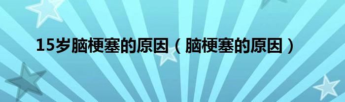 15歲腦梗塞的原因（腦梗塞的原因）