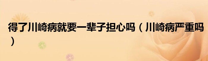 得了川崎病就要一輩子擔心嗎（川崎病嚴重嗎）
