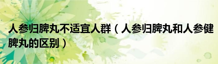 人參歸脾丸不適宜人群（人參歸脾丸和人參健脾丸的區(qū)別）