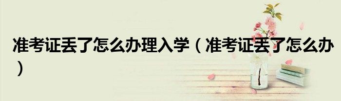 準考證丟了怎么辦理入學（準考證丟了怎么辦）