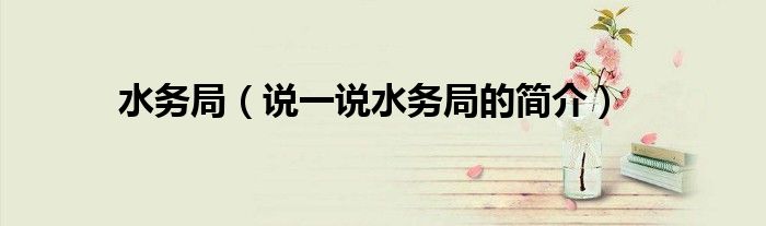 水務(wù)局（說(shuō)一說(shuō)水務(wù)局的簡(jiǎn)介）