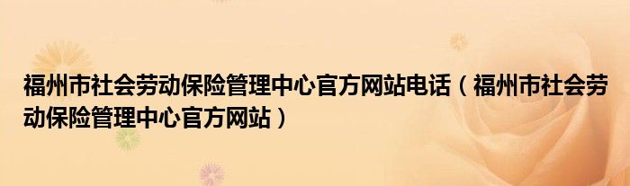 福州市社會勞動保險管理中心官方網(wǎng)站電話（福州市社會勞動保險管理中心官方網(wǎng)站）