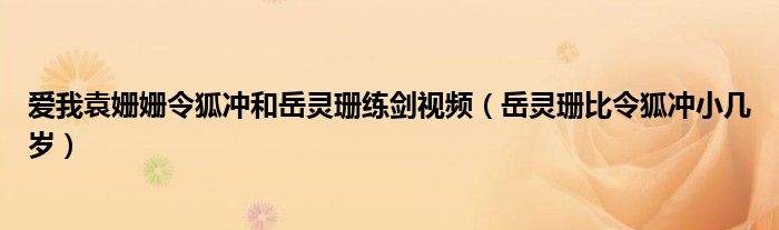愛我袁姍姍令狐沖和岳靈珊練劍視頻（岳靈珊比令狐沖小幾歲）