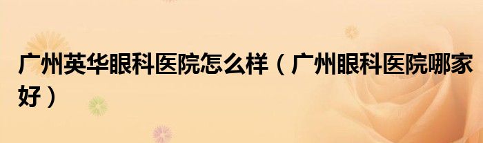 廣州英華眼科醫(yī)院怎么樣（廣州眼科醫(yī)院哪家好）