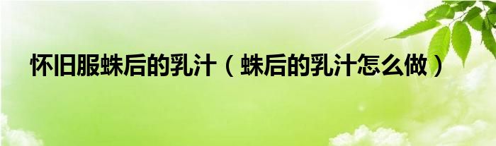 懷舊服蛛后的乳汁（蛛后的乳汁怎么做）