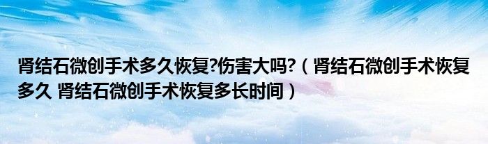 腎結(jié)石微創(chuàng)手術(shù)多久恢復(fù)?傷害大嗎?（腎結(jié)石微創(chuàng)手術(shù)恢復(fù)多久 腎結(jié)石微創(chuàng)手術(shù)恢復(fù)多長(zhǎng)時(shí)間）
