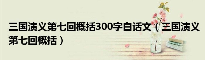 三國(guó)演義第七回概括300字白話文（三國(guó)演義第七回概括）