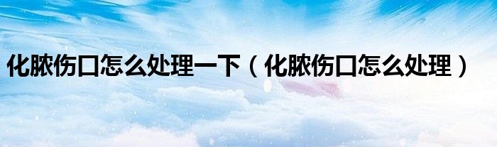 化膿傷口怎么處理一下（化膿傷口怎么處理）
