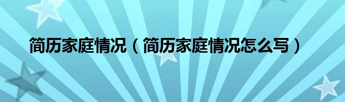 簡歷家庭情況（簡歷家庭情況怎么寫）