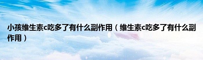 小孩維生素c吃多了有什么副作用（維生素c吃多了有什么副作用）