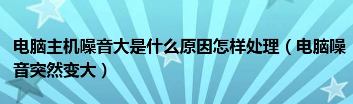 電腦主機(jī)噪音大是什么原因怎樣處理（電腦噪音突然變大）