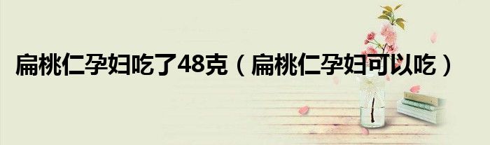 扁桃仁孕婦吃了48克（扁桃仁孕婦可以吃）