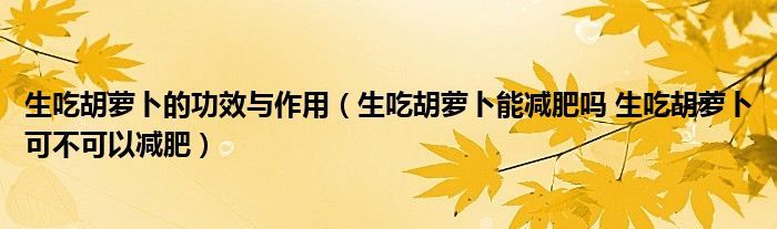 生吃胡蘿卜的功效與作用（生吃胡蘿卜能減肥嗎 生吃胡蘿卜可不可以減肥）