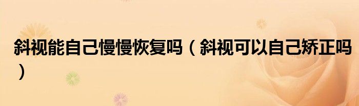 斜視能自己慢慢恢復(fù)嗎（斜視可以自己矯正嗎）