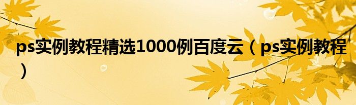 ps實(shí)例教程精選1000例百度云（ps實(shí)例教程）