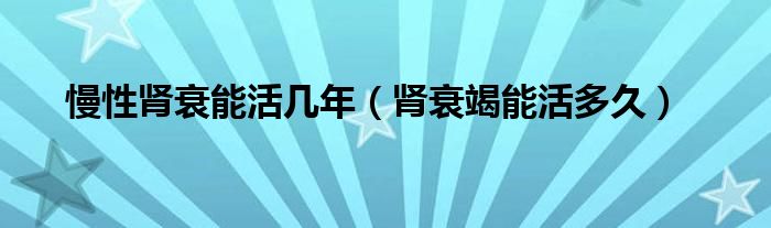 慢性腎衰能活幾年（腎衰竭能活多久）