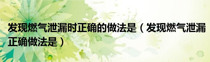 發(fā)現(xiàn)燃?xì)庑孤r正確的做法是（發(fā)現(xiàn)燃?xì)庑孤┱_做法是）
