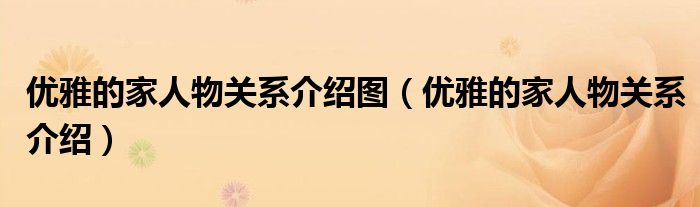 優(yōu)雅的家人物關(guān)系介紹圖（優(yōu)雅的家人物關(guān)系介紹）
