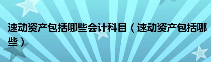 速動資產(chǎn)包括哪些會計(jì)科目（速動資產(chǎn)包括哪些）
